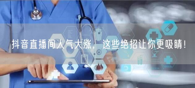 抖音直播间人气大涨，这些绝招让你更吸睛！