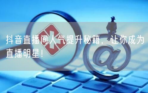 抖音直播间人气提升秘籍，让你成为直播明星！