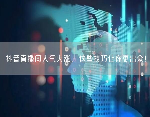 抖音直播间人气大涨，这些技巧让你更出众！