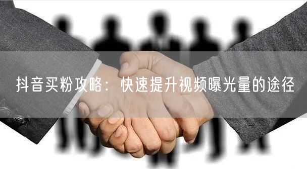 抖音买粉攻略：快速提升视频曝光量的途径