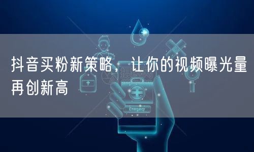 抖音买粉新策略，让你的视频曝光量再创新高