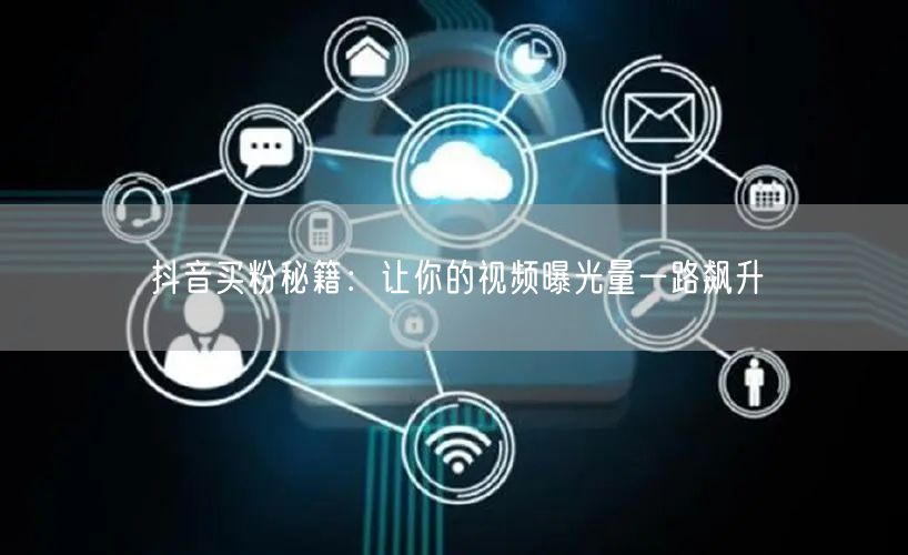 抖音买粉秘籍：让你的视频曝光量一路飙升