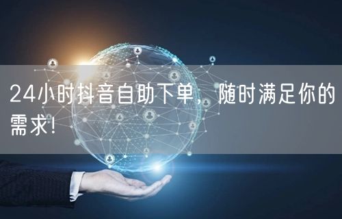 24小时抖音自助下单，随时满足你的需求！