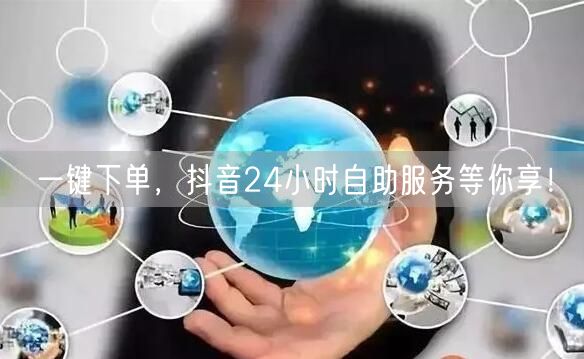 一键下单，抖音24小时自助服务等你享！