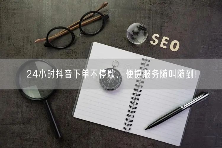 24小时抖音下单不停歇，便捷服务随叫随到！