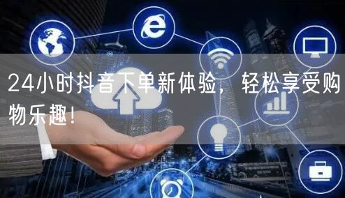 24小时抖音下单新体验，轻松享受购物乐趣！