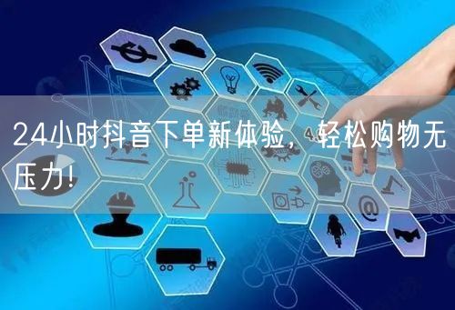 24小时抖音下单新体验，轻松购物无压力！