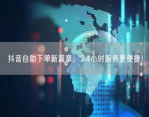 抖音自助下单新篇章，24小时服务更便捷！