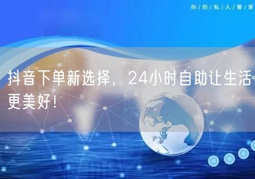 抖音下单新选择，24小时自助让生活更美好！
