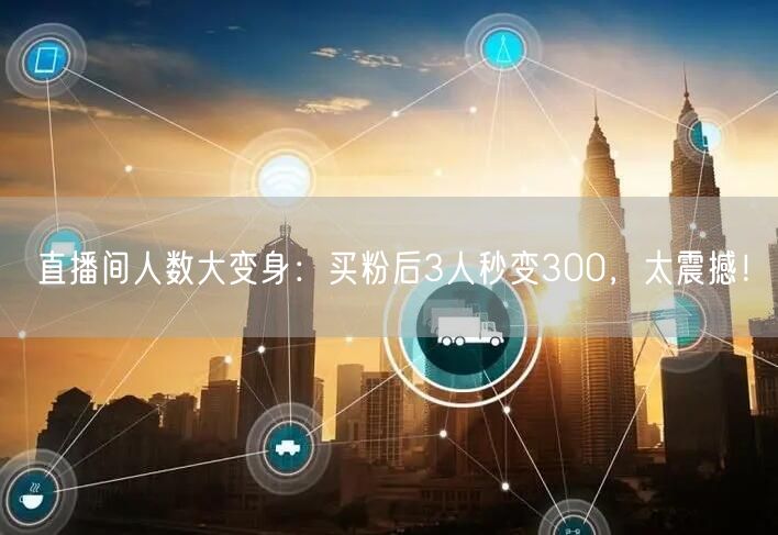 直播间人数大变身：买粉后3人秒变300，太震撼！