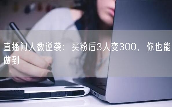 直播间人数逆袭：买粉后3人变300，你也能做到