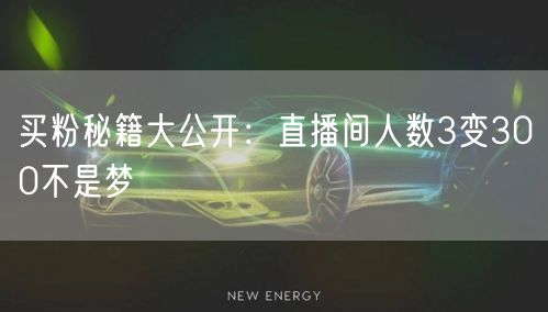 买粉秘籍大公开：直播间人数3变300不是梦