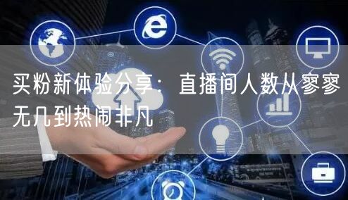 买粉新体验分享：直播间人数从寥寥无几到热闹非凡