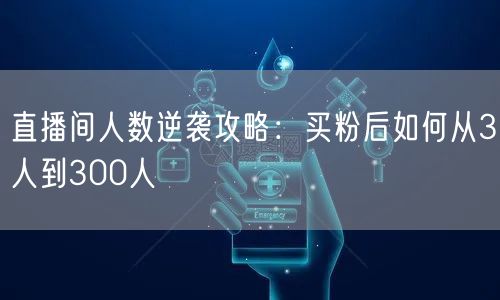 直播间人数逆袭攻略：买粉后如何从3人到300人