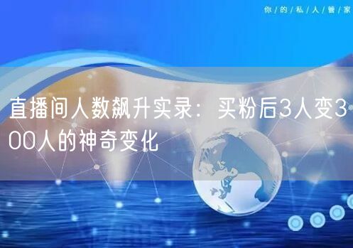 直播间人数飙升实录：买粉后3人变300人的神奇变化