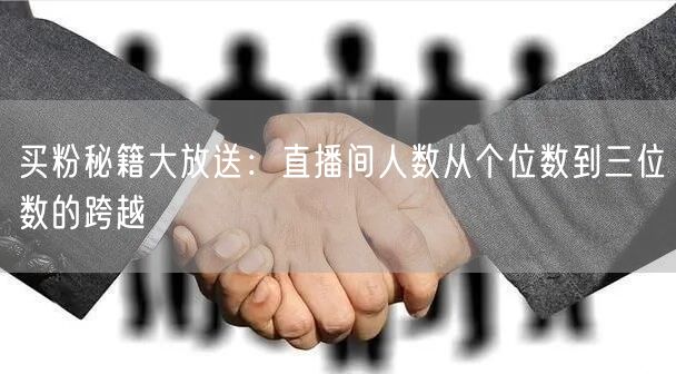 买粉秘籍大放送：直播间人数从个位数到三位数的跨越