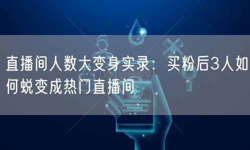 直播间人数大变身实录：买粉后3人如何蜕变成热门直播间