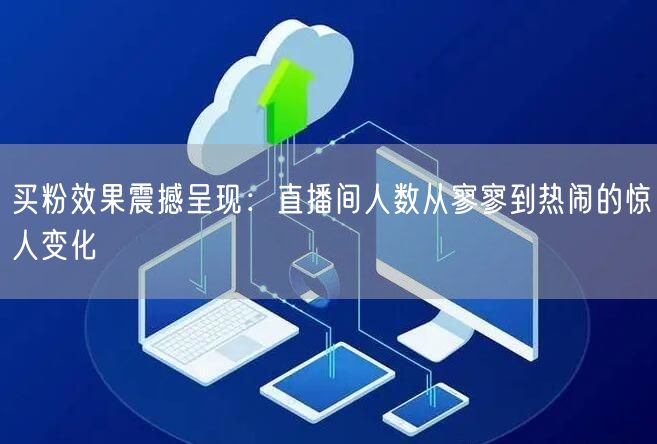 买粉效果震撼呈现：直播间人数从寥寥到热闹的惊人变化