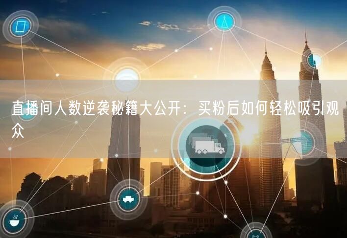 直播间人数逆袭秘籍大公开：买粉后如何轻松吸引观众