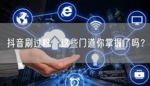 抖音刷过粉，这些门道你掌握了吗？