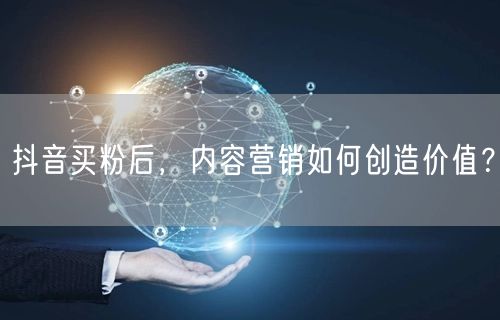 抖音买粉后，内容营销如何创造价值？