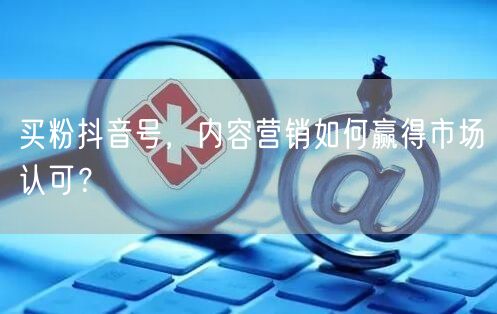 买粉抖音号，内容营销如何赢得市场认可？