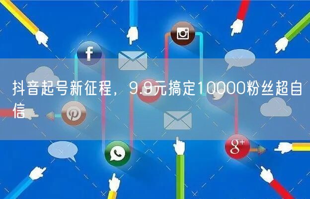 抖音起号新征程，9.9元搞定10000粉丝超自信