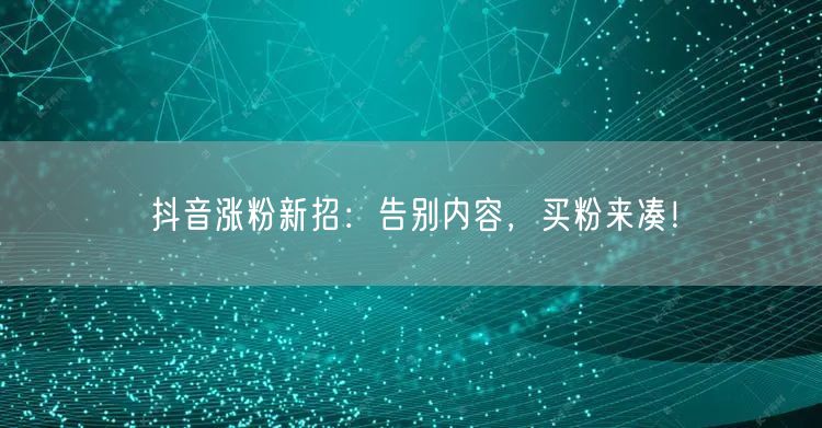 抖音涨粉新招：告别内容，买粉来凑！