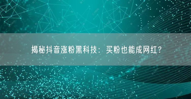 揭秘抖音涨粉黑科技：买粉也能成网红？