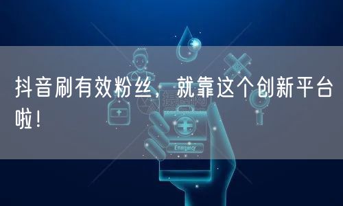 抖音刷有效粉丝，就靠这个创新平台啦！