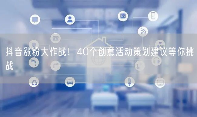 抖音涨粉大作战！40个创意活动策划建议等你挑战