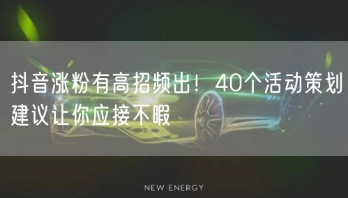 抖音涨粉有高招频出！40个活动策划建议让你应接不暇