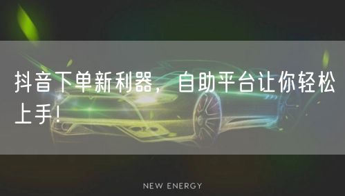 抖音下单新利器，自助平台让你轻松上手！