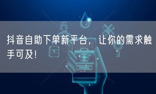抖音自助下单新平台，让你的需求触手可及！