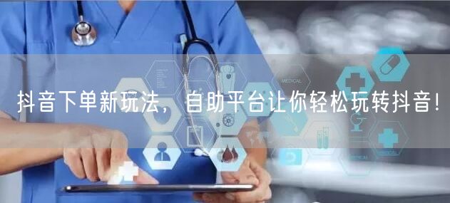 抖音下单新玩法，自助平台让你轻松玩转抖音！