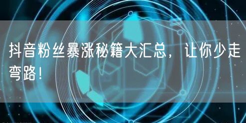 抖音粉丝暴涨秘籍大汇总，让你少走弯路！