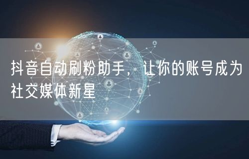 抖音自动刷粉助手，让你的账号成为社交媒体新星