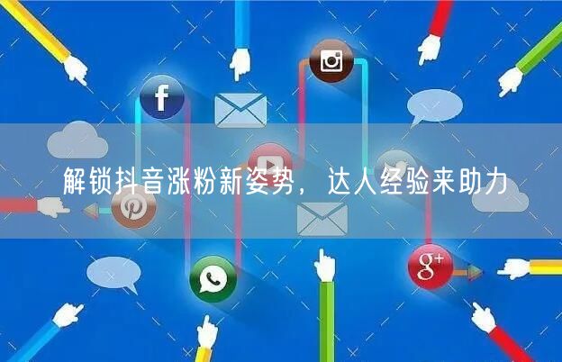 解锁抖音涨粉新姿势，达人经验来助力
