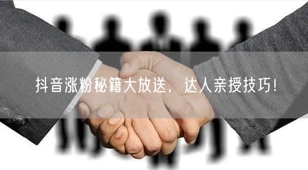 抖音涨粉秘籍大放送，达人亲授技巧！