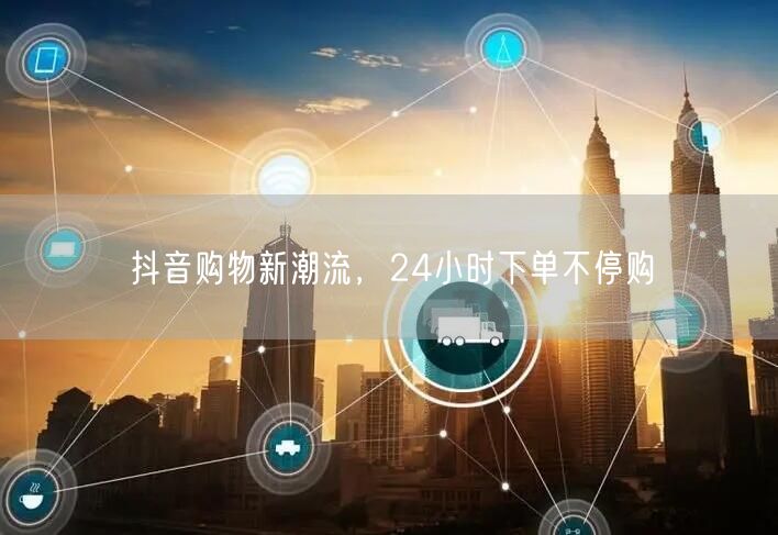 抖音购物新潮流，24小时下单不停购