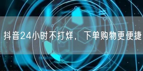 抖音24小时不打烊，下单购物更便捷