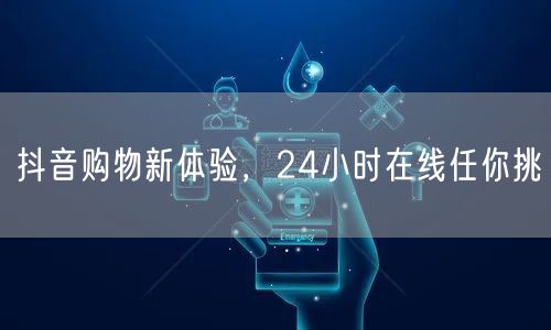抖音购物新体验，24小时在线任你挑