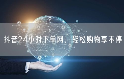 抖音24小时下单网，轻松购物享不停