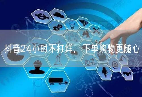 抖音24小时不打烊，下单购物更随心