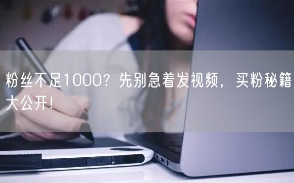 粉丝不足1000？先别急着发视频，买粉秘籍大公开！
