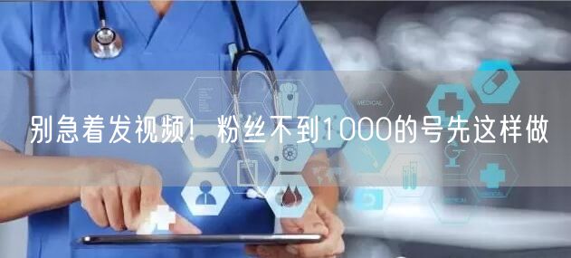 别急着发视频！粉丝不到1000的号先这样做