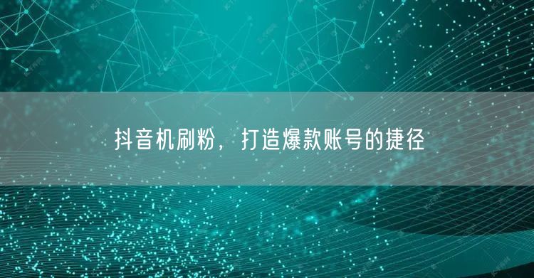 抖音机刷粉，打造爆款账号的捷径