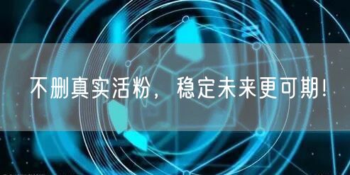 不删真实活粉，稳定未来更可期！