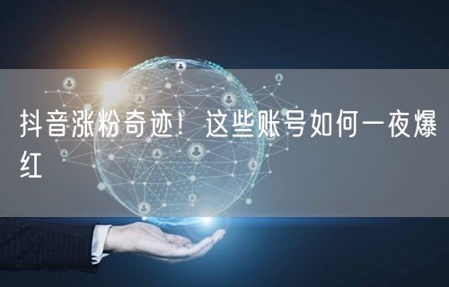 抖音涨粉奇迹！这些账号如何一夜爆红