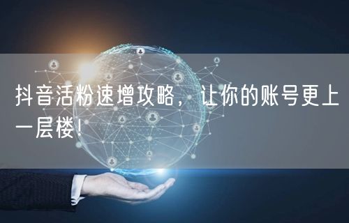 抖音活粉速增攻略，让你的账号更上一层楼！